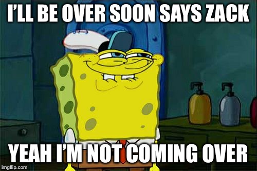 Don't You Squidward Meme | I’LL BE OVER SOON SAYS ZACK; YEAH I’M NOT COMING OVER | image tagged in memes,dont you squidward | made w/ Imgflip meme maker