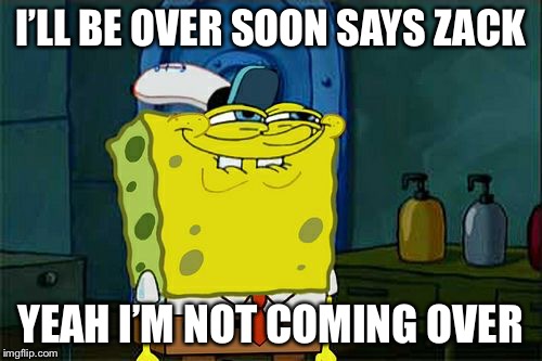 Don't You Squidward | I’LL BE OVER SOON SAYS ZACK; YEAH I’M NOT COMING OVER | image tagged in memes,dont you squidward | made w/ Imgflip meme maker