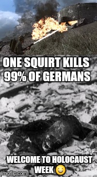 ONE SQUIRT KILLS 99% OF GERMANS WELCOME TO HOLOCAUST WEEK  | made w/ Imgflip meme maker