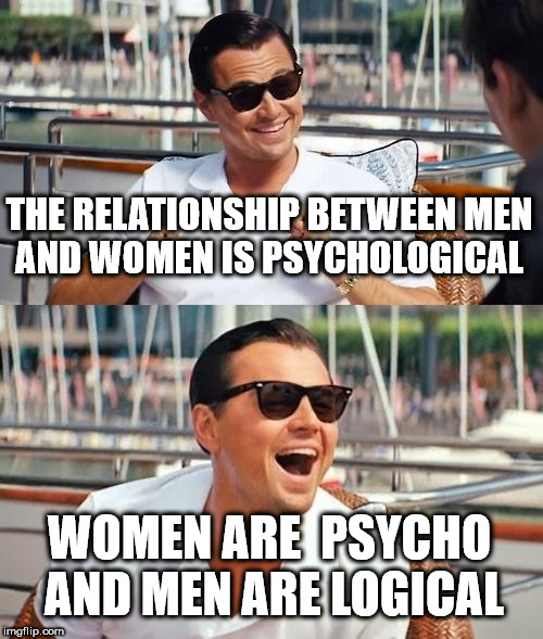 Leonardo Dicaprio Wolf Of Wall Street Meme | THE RELATIONSHIP BETWEEN MEN AND WOMEN IS PSYCHOLOGICAL; WOMEN ARE  PSYCHO AND MEN ARE LOGICAL | image tagged in memes,leonardo dicaprio wolf of wall street | made w/ Imgflip meme maker