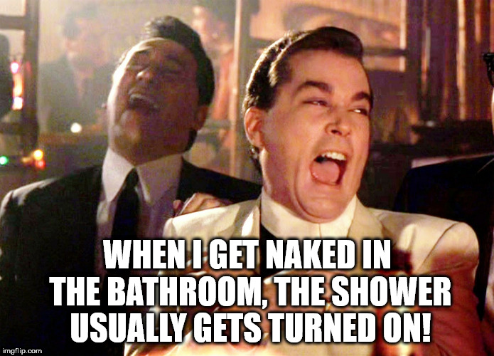 Good Fellas Hilarious Meme | WHEN I GET NAKED IN THE BATHROOM, THE SHOWER USUALLY GETS TURNED ON! | image tagged in memes,good fellas hilarious | made w/ Imgflip meme maker