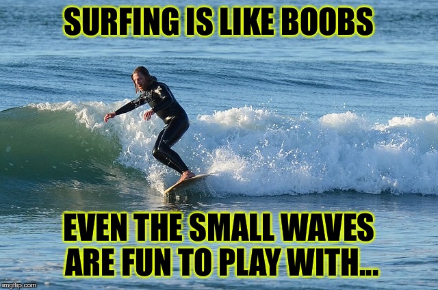 Surfing is... | SURFING IS LIKE BOOBS; EVEN THE SMALL WAVES ARE FUN TO PLAY WITH... | image tagged in surfing,surfers,humor,waves,surfhumor | made w/ Imgflip meme maker
