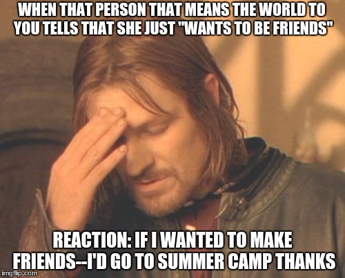 Frustrated Boromir | WHEN THAT PERSON THAT MEANS THE WORLD TO YOU TELLS THAT SHE JUST "WANTS TO BE FRIENDS"; REACTION: IF I WANTED TO MAKE FRIENDS--I'D GO TO SUMMER CAMP THANKS | image tagged in memes,frustrated boromir | made w/ Imgflip meme maker