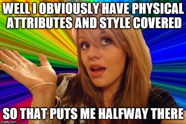 WELL I OBVIOUSLY HAVE PHYSICAL ATTRIBUTES AND STYLE COVERED SO THAT PUTS ME HALFWAY THERE | made w/ Imgflip meme maker