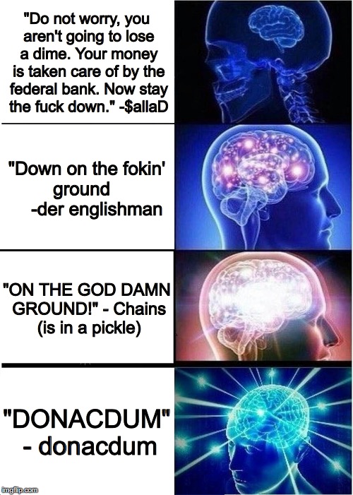 donacdum | "Do not worry, you aren't going to lose a dime. Your money is taken care of by the federal bank. Now stay the fuck down."
-$allaD; "Down on the fokin' ground      
-der englishman; "ON THE GOD DAMN GROUND!" - Chains (is in a pickle); "DONACDUM" - donacdum | image tagged in memes,expanding brain,payday 2 | made w/ Imgflip meme maker