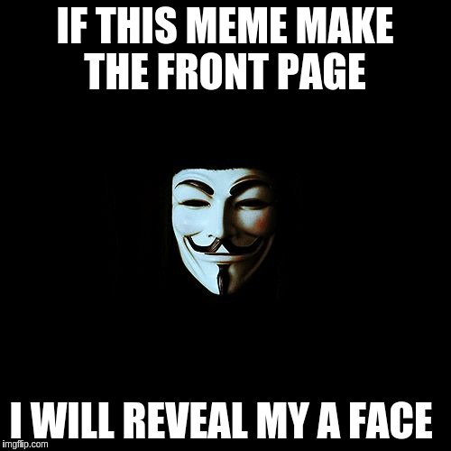 anonymous | IF THIS MEME MAKE THE FRONT PAGE; I WILL REVEAL MY A FACE | image tagged in anonymous | made w/ Imgflip meme maker