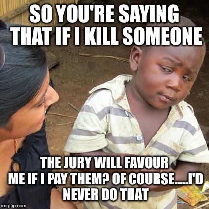 Third World Skeptical Kid Meme | SO YOU'RE SAYING THAT IF I KILL SOMEONE; THE JURY WILL FAVOUR ME IF I PAY THEM? OF COURSE.....I'D NEVER DO THAT | image tagged in memes,third world skeptical kid | made w/ Imgflip meme maker