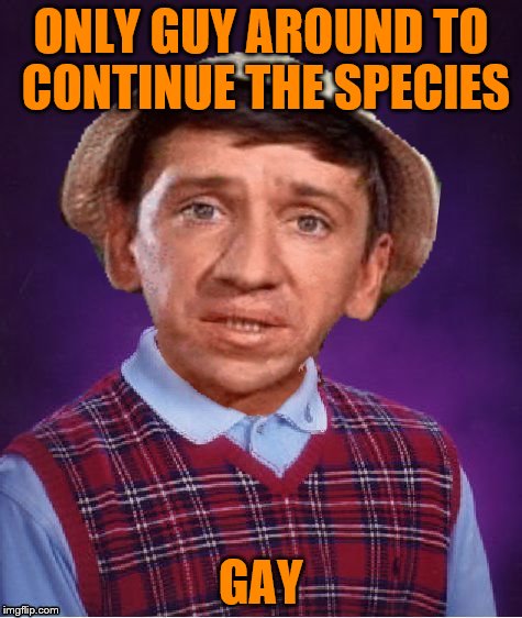ONLY GUY AROUND TO CONTINUE THE SPECIES GAY | made w/ Imgflip meme maker