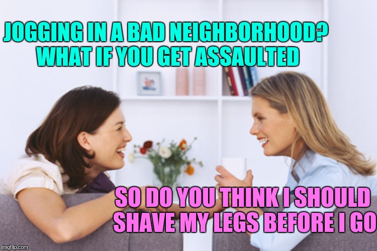 JOGGING IN A BAD NEIGHBORHOOD? WHAT IF YOU GET ASSAULTED SO DO YOU THINK I SHOULD SHAVE MY LEGS BEFORE I GO | made w/ Imgflip meme maker