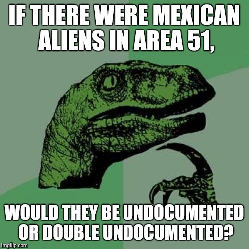 Philosoraptor | IF THERE WERE MEXICAN ALIENS IN AREA 51, WOULD THEY BE UNDOCUMENTED OR DOUBLE UNDOCUMENTED? | image tagged in memes,philosoraptor | made w/ Imgflip meme maker