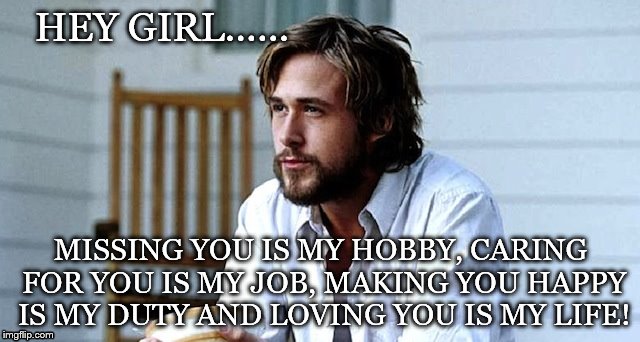 Ryan Gosling | HEY GIRL...... MISSING YOU IS MY HOBBY, CARING FOR YOU IS MY JOB, MAKING YOU HAPPY IS MY DUTY AND LOVING YOU IS MY LIFE! | image tagged in ryan gosling | made w/ Imgflip meme maker