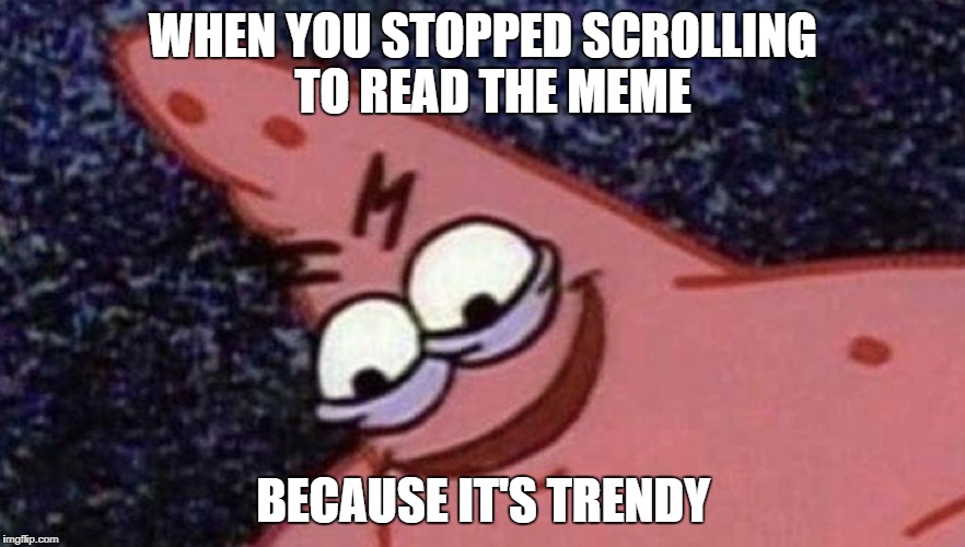 Savage Patric | WHEN YOU STOPPED SCROLLING 
TO READ THE MEME; BECAUSE IT'S TRENDY | image tagged in savage patric | made w/ Imgflip meme maker