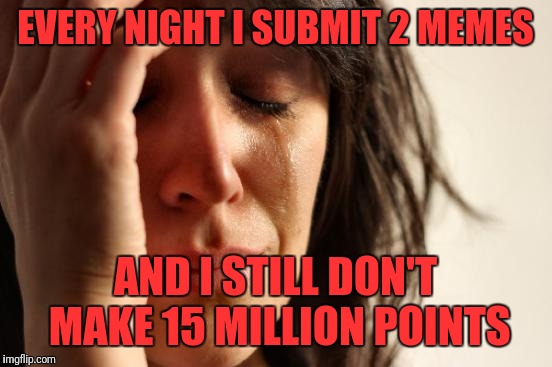 First World Problems | EVERY NIGHT I SUBMIT 2 MEMES; AND I STILL DON'T MAKE 15 MILLION POINTS | image tagged in memes,first world problems | made w/ Imgflip meme maker