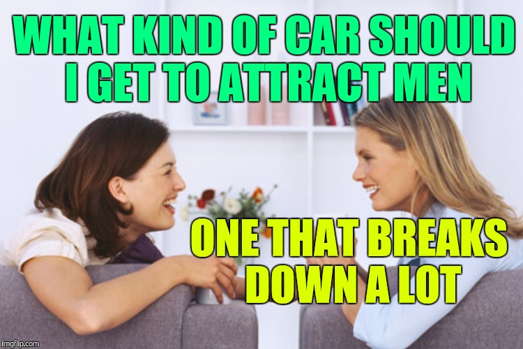 WHAT KIND OF CAR SHOULD I GET TO ATTRACT MEN ONE THAT BREAKS DOWN A LOT | made w/ Imgflip meme maker