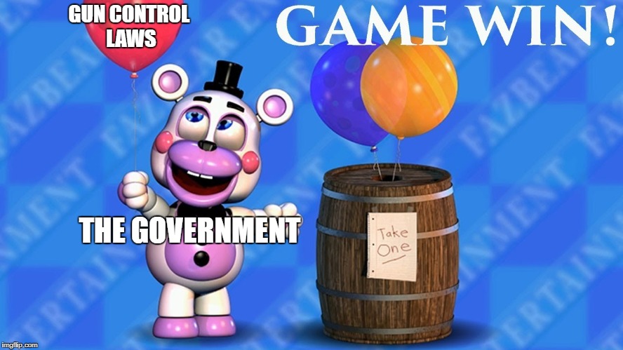 First ever Balloon Barrel Meme as far as I know for this site... go wild ;) | GUN CONTROL LAWS; THE GOVERNMENT | image tagged in political meme,fnaf 6,balloon barrel fnaf | made w/ Imgflip meme maker