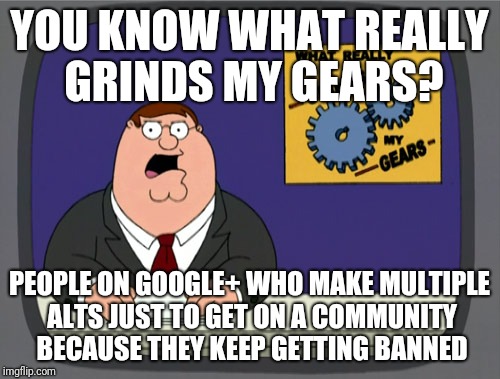 Peter Griffin News Meme | YOU KNOW WHAT REALLY GRINDS MY GEARS? PEOPLE ON GOOGLE+ WHO MAKE MULTIPLE ALTS JUST TO GET ON A COMMUNITY BECAUSE THEY KEEP GETTING BANNED | image tagged in memes,peter griffin news | made w/ Imgflip meme maker