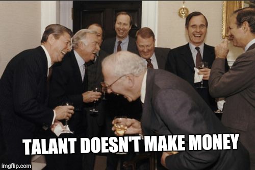 Laughing Men In Suits Meme | TALANT DOESN'T MAKE MONEY | image tagged in memes,laughing men in suits | made w/ Imgflip meme maker