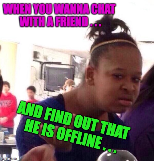 Black Girl Wat Meme | WHEN YOU WANNA CHAT WITH A FRIEND . . . AND FIND OUT THAT HE IS OFFLINE . . . | image tagged in memes,black girl wat,offline,chat,friends | made w/ Imgflip meme maker