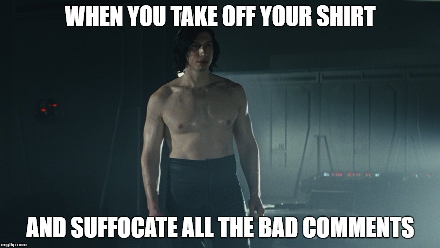 WHEN YOU TAKE OFF YOUR SHIRT; AND SUFFOCATE ALL THE BAD COMMENTS | image tagged in shirtless,kylo ren,bad comments | made w/ Imgflip meme maker