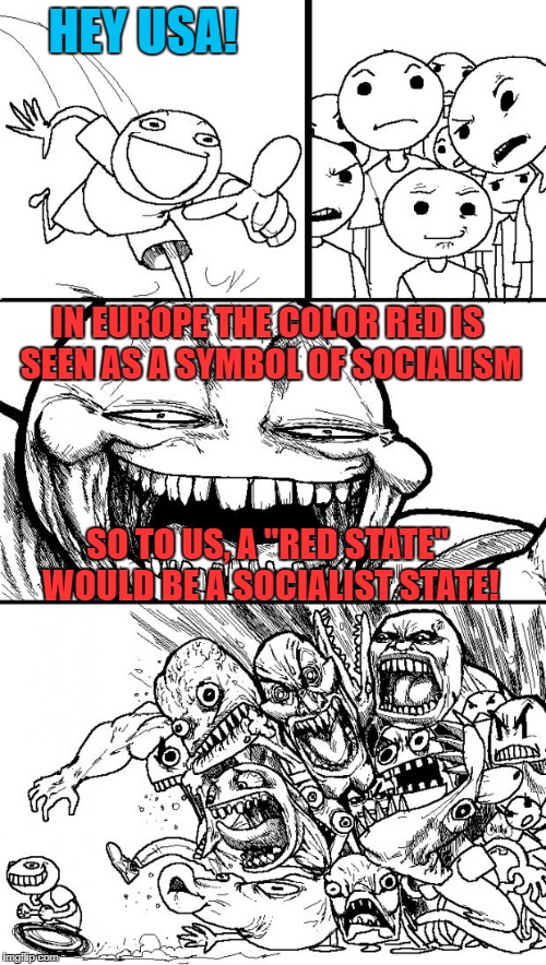 Just teasin', guys! :-) | HEY USA! IN EUROPE THE COLOR RED IS SEEN AS A SYMBOL OF SOCIALISM; SO TO US, A "RED STATE" WOULD BE A SOCIALIST STATE! | image tagged in memes,hey internet | made w/ Imgflip meme maker