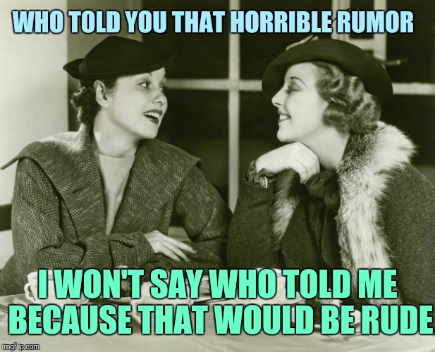 Gossiping women | WHO TOLD YOU THAT HORRIBLE RUMOR; I WON'T SAY WHO TOLD ME BECAUSE THAT WOULD BE RUDE | image tagged in vintage gossip | made w/ Imgflip meme maker