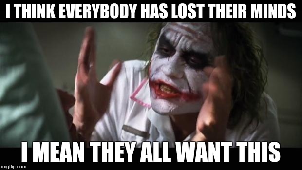 And everybody loses their minds Meme | I THINK EVERYBODY HAS LOST THEIR MINDS; I MEAN THEY ALL WANT THIS | image tagged in memes,and everybody loses their minds | made w/ Imgflip meme maker