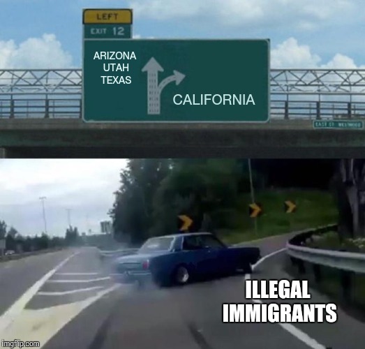 Good luck, California | CALIFORNIA; ARIZONA UTAH TEXAS; ILLEGAL IMMIGRANTS | image tagged in exit 12 drift,illegal immigrant,california,pipe_picasso | made w/ Imgflip meme maker