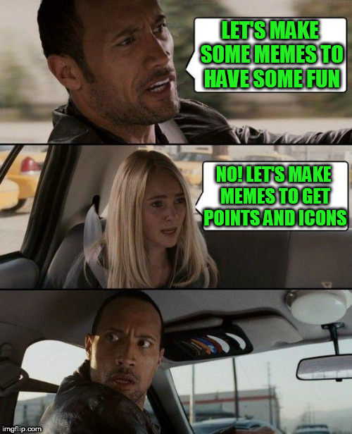 The Rock Driving | LET'S MAKE SOME MEMES TO HAVE SOME FUN; NO! LET'S MAKE MEMES TO GET POINTS AND ICONS | image tagged in memes,the rock driving | made w/ Imgflip meme maker