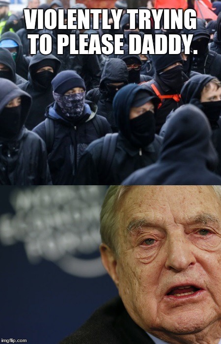 antifa soros | VIOLENTLY TRYING TO PLEASE DADDY. | image tagged in antifa soros | made w/ Imgflip meme maker