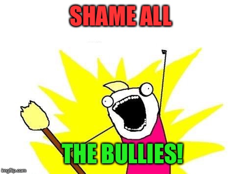 X All The Y Meme | SHAME ALL THE BULLIES! | image tagged in memes,x all the y | made w/ Imgflip meme maker