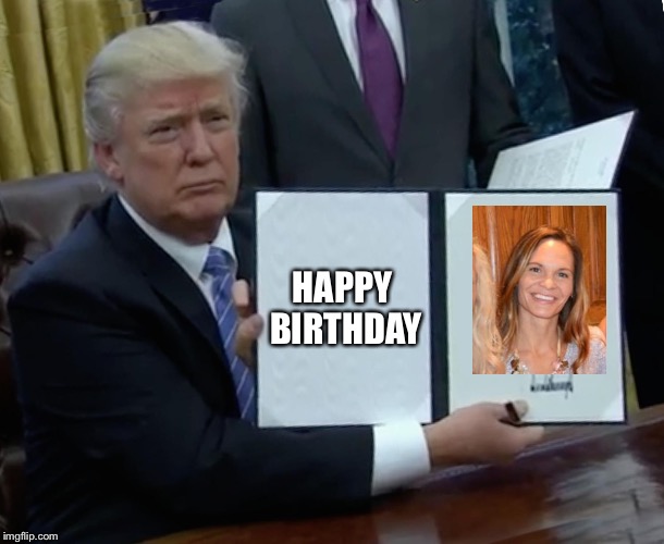 Trump Bill Signing | HAPPY BIRTHDAY | image tagged in memes,trump bill signing | made w/ Imgflip meme maker