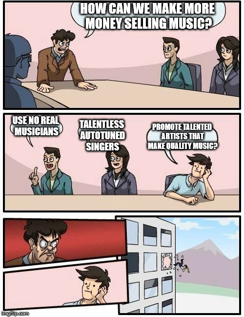 Boardroom Meeting Suggestion Meme | HOW CAN WE MAKE MORE MONEY SELLING MUSIC? USE NO REAL MUSICIANS TALENTLESS AUTOTUNED SINGERS PROMOTE TALENTED ARTISTS THAT MAKE QUALITY MUSI | image tagged in memes,boardroom meeting suggestion | made w/ Imgflip meme maker