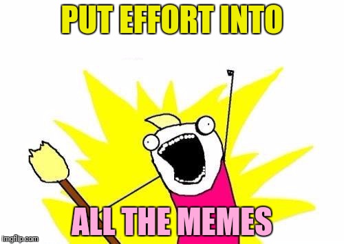 X All The Y Meme | PUT EFFORT INTO ALL THE MEMES | image tagged in memes,x all the y | made w/ Imgflip meme maker