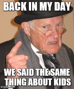 BACK IN MY DAY WE SAID THE SAME THING ABOUT KIDS | made w/ Imgflip meme maker