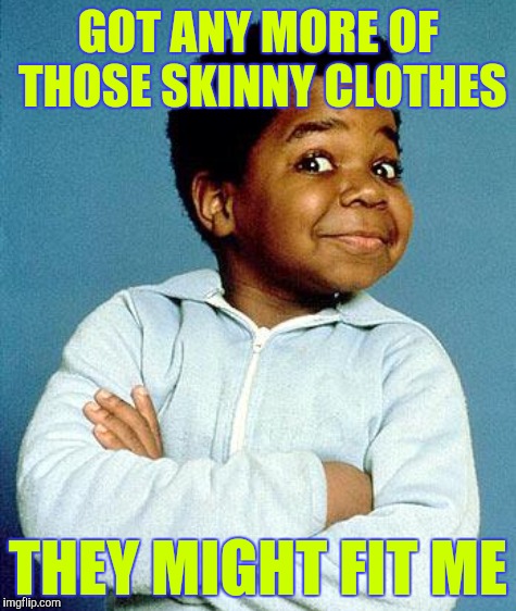 GOT ANY MORE OF THOSE SKINNY CLOTHES THEY MIGHT FIT ME | made w/ Imgflip meme maker
