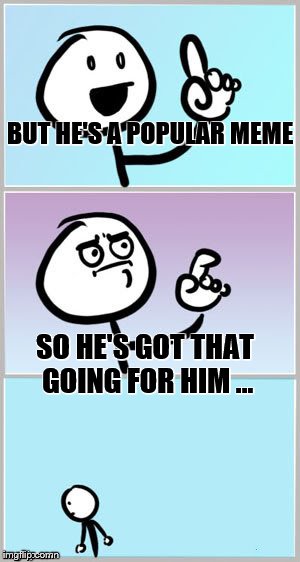 BUT HE'S A POPULAR MEME SO HE'S GOT THAT GOING FOR HIM ... | made w/ Imgflip meme maker