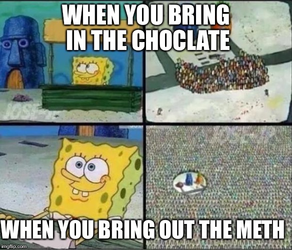 Spongebob Hype Stand | WHEN YOU BRING IN THE CHOCLATE; WHEN YOU BRING OUT THE METH | image tagged in spongebob hype stand | made w/ Imgflip meme maker