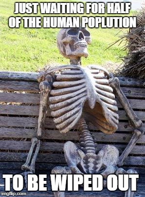 Waiting Skeleton | JUST WAITING FOR HALF OF THE HUMAN POPLUTION; TO BE WIPED OUT | image tagged in memes,waiting skeleton | made w/ Imgflip meme maker