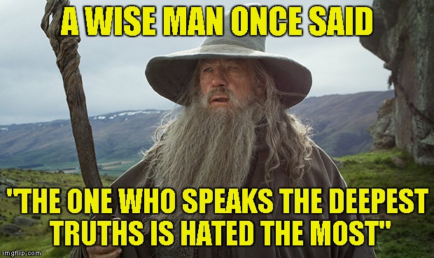 A WISE MAN ONCE SAID "THE ONE WHO SPEAKS THE DEEPEST TRUTHS IS HATED THE MOST" | made w/ Imgflip meme maker