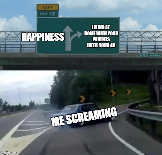 Left Exit 12 Off Ramp Meme | LIVING AT HOME WITH YOUR PARENTS UNTIL YOUR 40; HAPPINESS; ME SCREAMING | image tagged in memes,left exit 12 off ramp | made w/ Imgflip meme maker