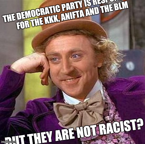 Creepy Condescending Wonka Meme | THE DEMOCRATIC PARTY IS RESPONSIBLE FOR THE KKK, ANIFTA AND THE BLM; BUT THEY ARE NOT RACIST? | image tagged in memes,creepy condescending wonka | made w/ Imgflip meme maker