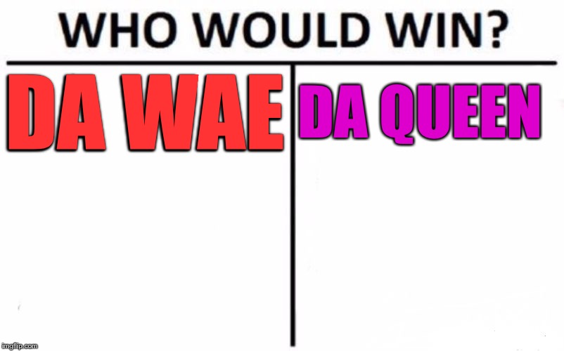 Who Would Win? Meme | DA WAE; DA QUEEN | image tagged in memes,who would win | made w/ Imgflip meme maker