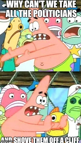 Put It Somewhere Else Patrick Meme | WHY CAN'T WE TAKE ALL THE POLITICIANS; AND SHOVE THEM OFF A CLIFF | image tagged in memes,put it somewhere else patrick | made w/ Imgflip meme maker