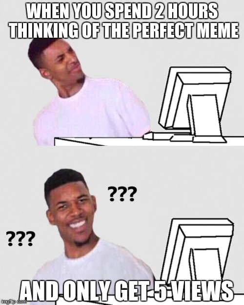 When you only get 5 views | WHEN YOU SPEND 2 HOURS THINKING OF THE PERFECT MEME; AND ONLY GET 5 VIEWS | image tagged in nick young reaction,memes,time,views,disappointed,confused | made w/ Imgflip meme maker