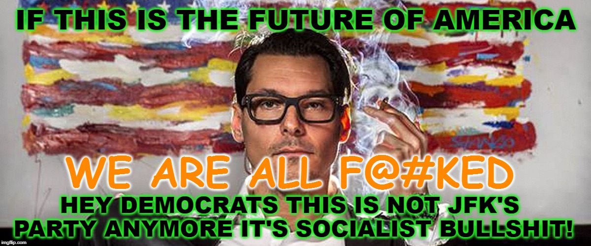  the future of america | IF THIS IS THE FUTURE OF AMERICA; WE ARE ALL F@#KED; HEY DEMOCRATS THIS IS NOT JFK'S PARTY ANYMORE IT'S SOCIALIST BULLSHIT! | image tagged in democrats,wake up,not to late to fix it | made w/ Imgflip meme maker
