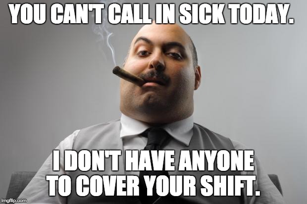 Scumbag Boss Meme | YOU CAN'T CALL IN SICK TODAY. I DON'T HAVE ANYONE TO COVER YOUR SHIFT. | image tagged in memes,scumbag boss | made w/ Imgflip meme maker
