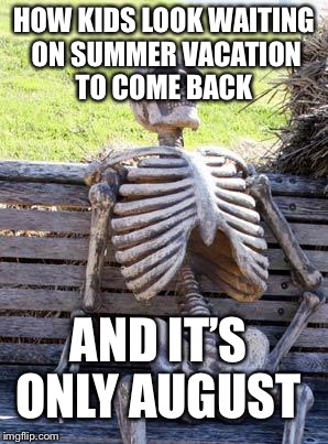 Waiting Skeleton | HOW KIDS LOOK WAITING ON SUMMER VACATION TO COME BACK; AND IT’S ONLY AUGUST | image tagged in memes,waiting skeleton | made w/ Imgflip meme maker