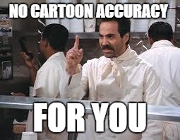 soup nazi | NO CARTOON ACCURACY; FOR YOU | image tagged in soup nazi | made w/ Imgflip meme maker
