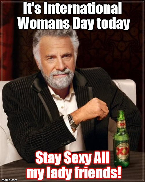 The Most Interesting Man In The World | It's International Womans Day today; Stay Sexy All my lady friends! | image tagged in memes,the most interesting man in the world | made w/ Imgflip meme maker