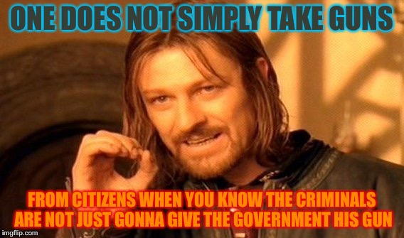 One Does Not Simply | ONE DOES NOT SIMPLY TAKE GUNS; FROM CITIZENS WHEN YOU KNOW THE CRIMINALS ARE NOT JUST GONNA GIVE THE GOVERNMENT HIS GUN | image tagged in memes,one does not simply | made w/ Imgflip meme maker